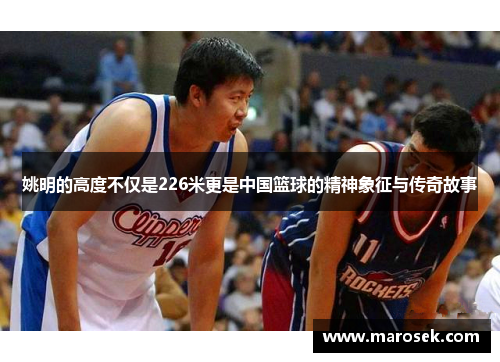 姚明的高度不仅是226米更是中国篮球的精神象征与传奇故事