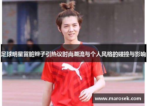 足球明星留脏辫子引热议时尚潮流与个人风格的碰撞与影响