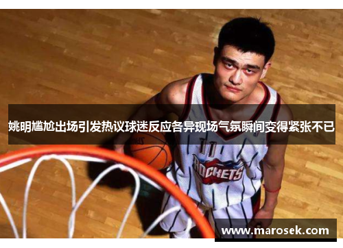姚明尴尬出场引发热议球迷反应各异现场气氛瞬间变得紧张不已