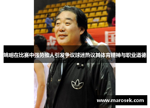 姚明在比赛中强势推人引发争议球迷热议其体育精神与职业道德
