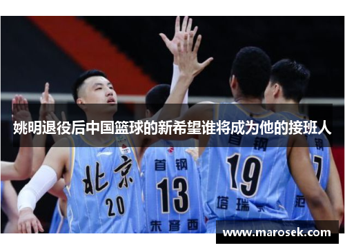 姚明退役后中国篮球的新希望谁将成为他的接班人
