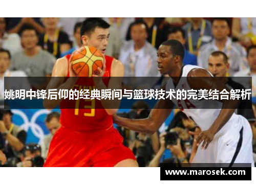 姚明中锋后仰的经典瞬间与篮球技术的完美结合解析