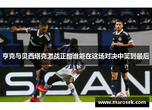 亨克与贝西塔克激战正酣谁能在这场对决中笑到最后