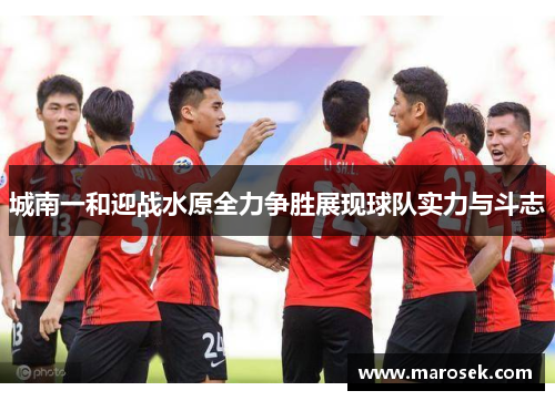 城南一和迎战水原全力争胜展现球队实力与斗志